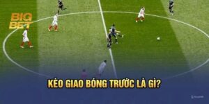Thông tin cần nắm để bắt chuẩn kèo giao bóng trước là gì?
