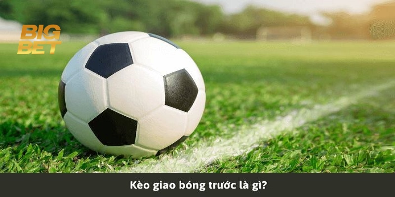 Thông tin cần nắm để bắt chuẩn kèo giao bóng trước là gì?
